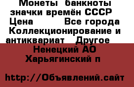 Монеты, банкноты,значки времён СССР › Цена ­ 200 - Все города Коллекционирование и антиквариат » Другое   . Ненецкий АО,Харьягинский п.